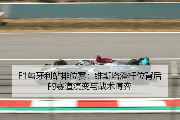 F1匈牙利站排位赛：维斯塔潘杆位背后的赛道演变与战术博弈