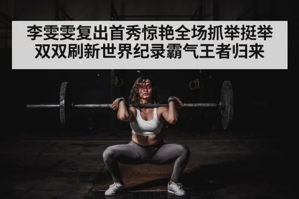 李雯雯复出首秀惊艳全场抓举挺举双双刷新世界纪录霸气王者归来