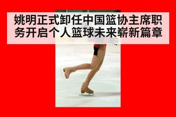 姚明正式卸任中国篮协主席职务开启个人篮球未来崭新篇章