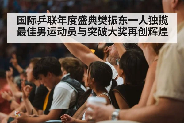 国际乒联年度盛典樊振东一人独揽最佳男运动员与突破大奖再创辉煌