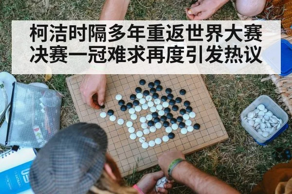柯洁时隔多年重返世界大赛决赛一冠难求再度引发热议