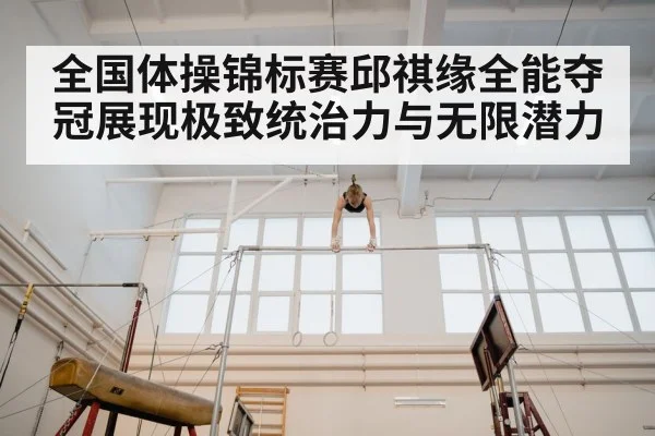 全国体操锦标赛邱祺缘全能夺冠展现极致统治力与无限潜力