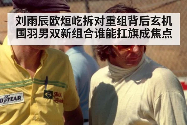 刘雨辰欧烜屹拆对重组背后玄机 国羽男双新组合谁能扛旗成焦点