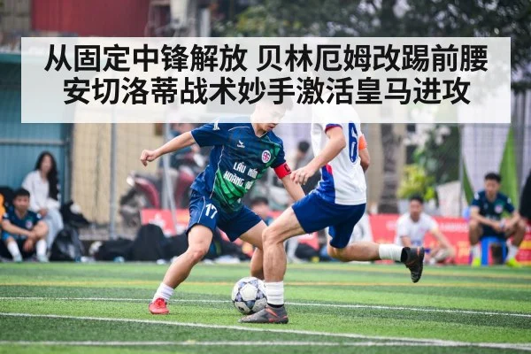 从固定中锋解放 贝林厄姆改踢前腰 安切洛蒂战术妙手激活皇马进攻